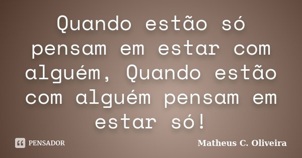 Quando estão só pensam em estar com alguém, Quando estão com alguém pensam em estar só!... Frase de Matheus C. Oliveira.