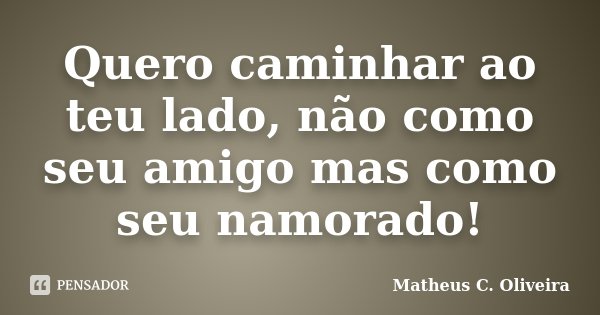 Quero caminhar ao teu lado, não como seu amigo mas como seu namorado!... Frase de Matheus C. Oliveira.