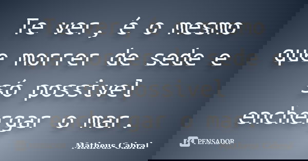 Te ver, é o mesmo que morrer de sede e só possivel enchergar o mar.... Frase de Matheus Cabral.