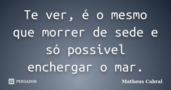 Te ver, é o mesmo que morrer de sede e só possivel enchergar o mar.... Frase de Matheus Cabral.