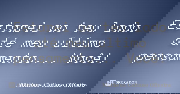 Estarei ao teu lado até meu ultimo pensamento... Você!... Frase de Matheus Caitano Oliveira.