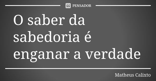 O saber da sabedoria é enganar a verdade... Frase de Matheus Calixto.