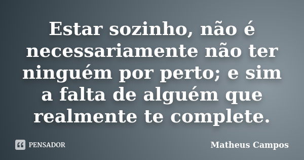 Estar sozinho, não é necessariamente não ter ninguém por perto; e sim a falta de alguém que realmente te complete.... Frase de Matheus Campos.