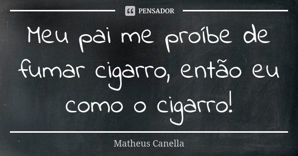 Meu pai me proíbe de fumar cigarro, então eu como o cigarro!... Frase de Matheus Canella.