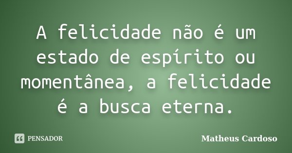 A felicidade não é um estado de espírito ou momentânea, a felicidade é a busca eterna.... Frase de Matheus Cardoso.