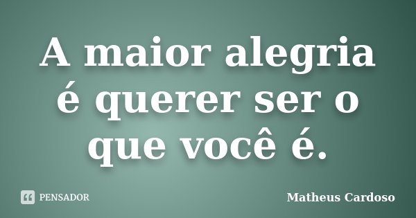 A maior alegria é querer ser o que você é.... Frase de Matheus Cardoso.