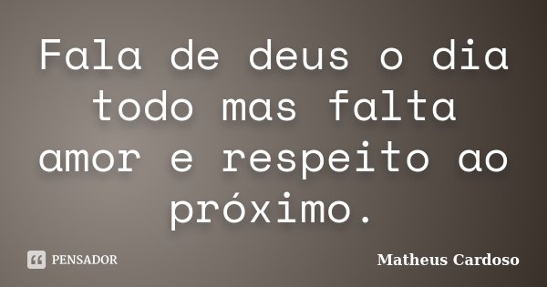 Fala de deus o dia todo mas falta amor e respeito ao próximo.... Frase de Matheus Cardoso.