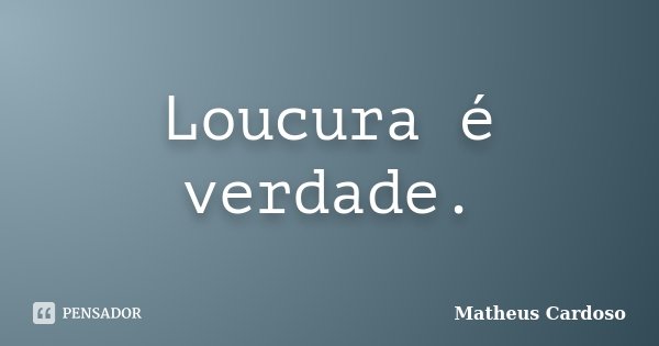 Loucura é verdade.... Frase de Matheus Cardoso.