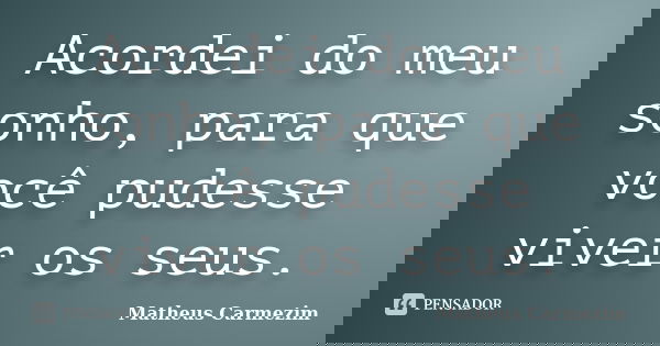 Acordei do meu sonho, para que você pudesse viver os seus.... Frase de Matheus Carmezim.