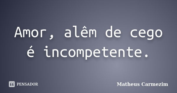 Amor, alêm de cego é incompetente.... Frase de Matheus Carmezim.