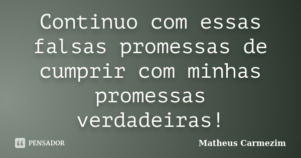 Continuo com essas falsas promessas de cumprir com minhas promessas verdadeiras!... Frase de Matheus Carmezim.