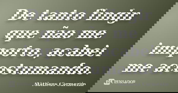 De tanto fingir que não me importo, acabei me acostumando.... Frase de Matheus Carmezim.