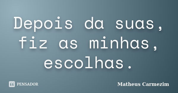 Depois da suas, fiz as minhas, escolhas.... Frase de Matheus Carmezim.