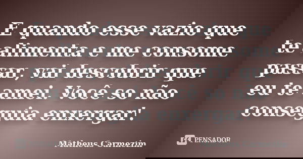 E quando esse vazio que te alimenta e me consome passar, vai descobrir que eu te amei. Você so não conseguia enxergar!... Frase de Matheus Carmezim.