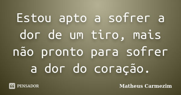 Estou apto a sofrer a dor de um tiro, mais não pronto para sofrer a dor do coração.... Frase de Matheus Carmezim.