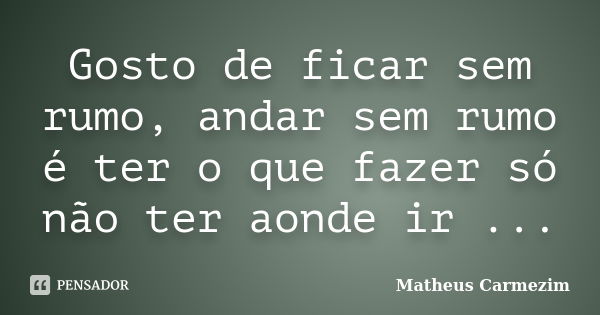 Gosto de ficar sem rumo, andar sem rumo é ter o que fazer só não ter aonde ir ...... Frase de Matheus Carmezim.