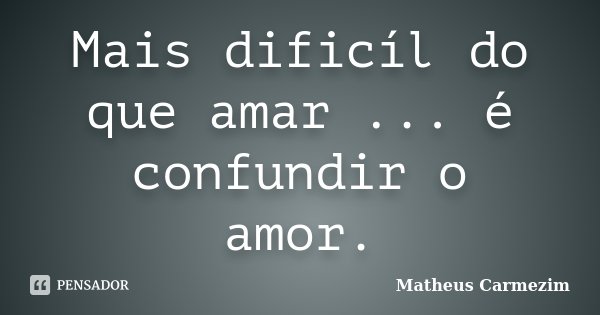 Mais dificíl do que amar ... é confundir o amor.... Frase de Matheus Carmezim.