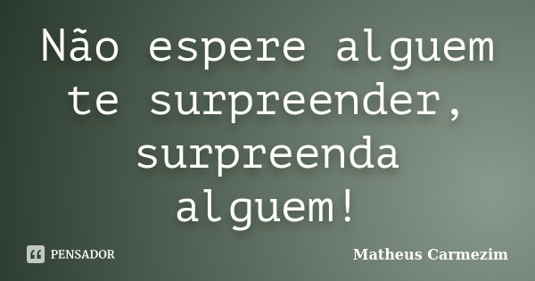 Não espere alguem te surpreender, surpreenda alguem!... Frase de Matheus Carmezim.