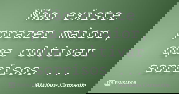 Não existe prazer maior, que cultivar sorrisos ...... Frase de Matheus Carmezim.