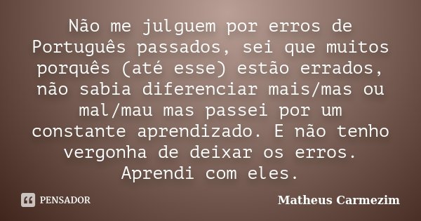 Não me julguem por erros de Português passados, sei que muitos porquês (até esse) estão errados, não sabia diferenciar mais/mas ou mal/mau mas passei por um con... Frase de Matheus Carmezim.