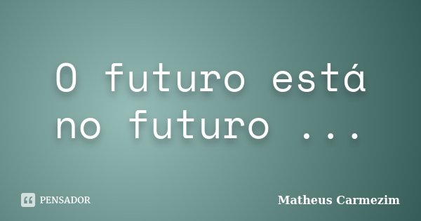 O futuro está no futuro ...... Frase de Matheus Carmezim.
