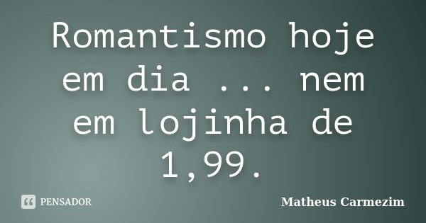 Romantismo hoje em dia ... nem em lojinha de 1,99.... Frase de Matheus Carmezim.