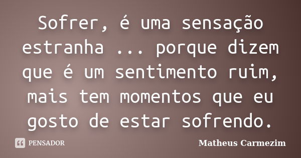 Sofrer, é uma sensação estranha ... porque dizem que é um sentimento ruim, mais tem momentos que eu gosto de estar sofrendo.... Frase de Matheus Carmezim.