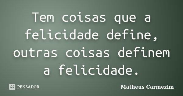 Tem coisas que a felicidade define, outras coisas definem a felicidade.... Frase de Matheus Carmezim.