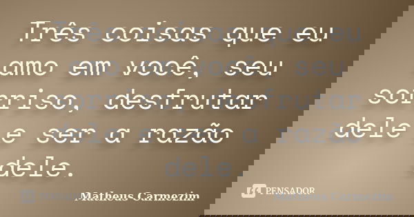 Três coisas que eu amo em você, seu sorriso, desfrutar dele e ser a razão dele.... Frase de Matheus Carmezim.