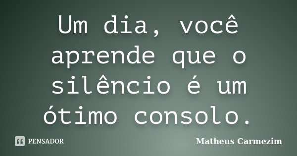 Um dia, você aprende que o silêncio é um ótimo consolo.... Frase de Matheus Carmezim.