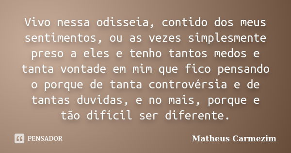 Vivo nessa odisseia, contido dos meus sentimentos, ou as vezes simplesmente preso a eles e tenho tantos medos e tanta vontade em mim que fico pensando o porque ... Frase de Matheus Carmezim.