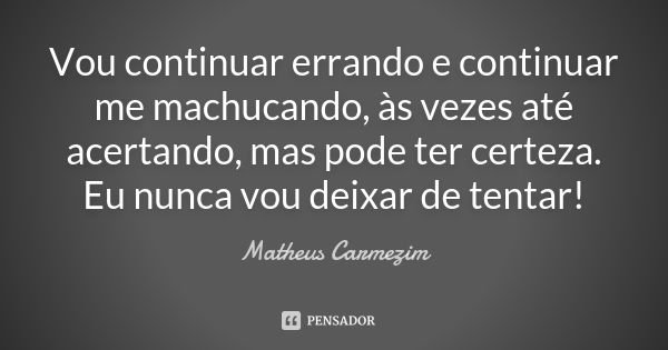 Vou continuar errando e continuar me machucando, às vezes até acertando, mas pode ter certeza. Eu nunca vou deixar de tentar!... Frase de Matheus Carmezim.