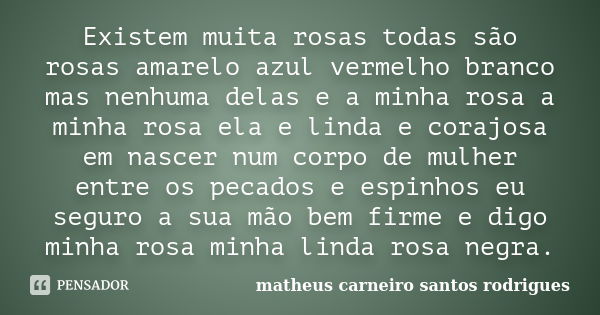 Existem muita rosas todas são rosas amarelo azul vermelho branco mas nenhuma delas e a minha rosa a minha rosa ela e linda e corajosa em nascer num corpo de mul... Frase de matheus carneiro santos rodrigues.