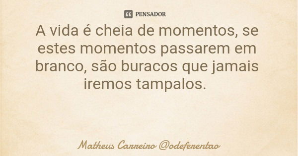 A vida é cheia de momentos, se estes momentos passarem em branco, são buracos que jamais iremos tampalos.... Frase de Matheus Carreiro odeferentao.