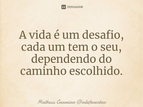 ⁠A vida é um desafio, cada um tem o seu, dependendo do caminho escolhido.... Frase de Matheus Carreiro odeferentao.