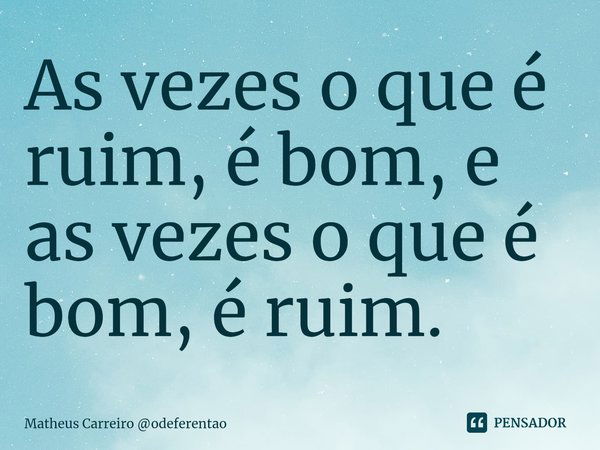 ⁠As vezes o que é ruim, é bom, e as vezes o que é bom, é ruim.... Frase de Matheus Carreiro odeferentao.