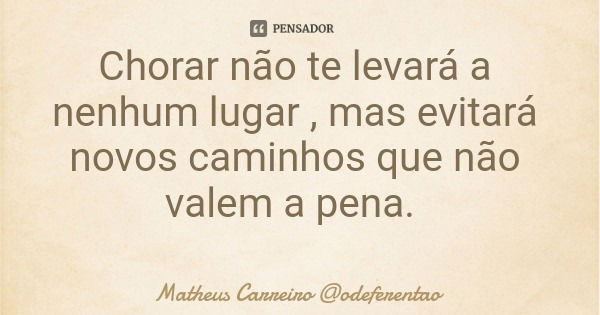 Chorar não te levará a nenhum lugar , mas evitará novos caminhos que não valem a pena.... Frase de Matheus Carreiro odeferentao.