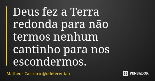 Deus fez a Terra redonda para não termos nenhum cantinho para nos escondermos.... Frase de Matheus Carreiro odeferentao.