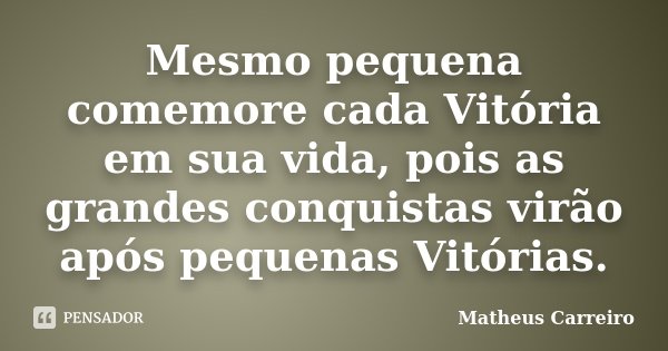 Mesmo pequena comemore cada Vitória em sua vida, pois as grandes conquistas virão após pequenas Vitórias.... Frase de Matheus Carreiro.