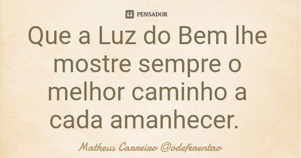 Que a Luz do Bem lhe mostre sempre o melhor caminho a cada amanhecer.... Frase de Matheus Carreiro odeferentao.