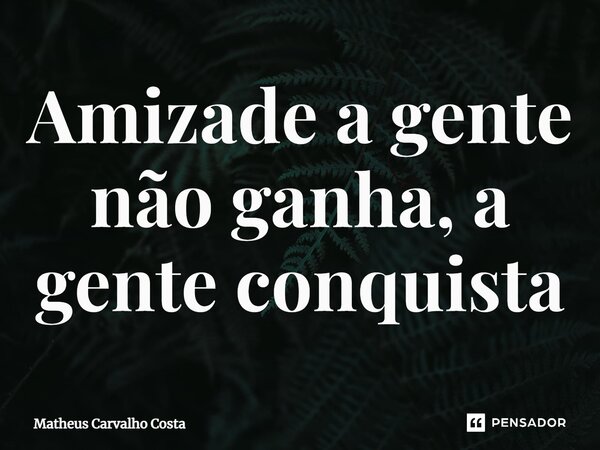 ⁠Amizade a gente não ganha, a gente conquista... Frase de Matheus Carvalho Costa.