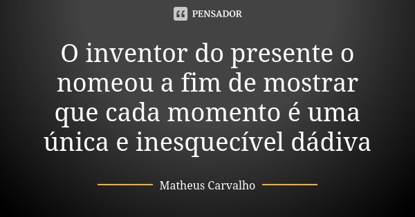 O inventor do presente o nomeou a fim de mostrar que cada momento é uma única e inesquecível dádiva... Frase de Matheus Carvalho.