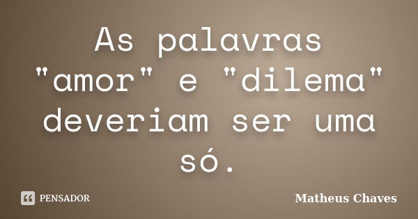 As palavras "amor" e "dilema" deveriam ser uma só.... Frase de Matheus Chaves.