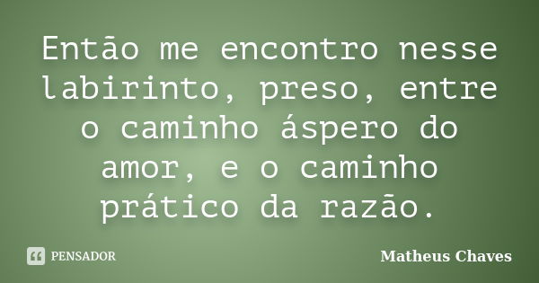 Então me encontro nesse labirinto, preso, entre o caminho áspero do amor, e o caminho prático da razão.... Frase de Matheus Chaves.