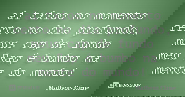 ai txioo no momento certo no dia profundo, meus cap de fundo meu Rap é bumbo na mente do mundo!... Frase de Matheus Cirne.