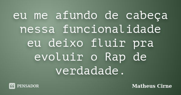 eu me afundo de cabeça nessa funcionalidade eu deixo fluir pra evoluir o Rap de verdadade.... Frase de Matheus Cirne.