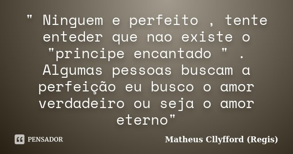 " Ninguem e perfeito , tente enteder que nao existe o "principe encantado " . Algumas pessoas buscam a perfeição eu busco o amor verdadeiro ou se... Frase de Matheus Cllyfford (Regis).