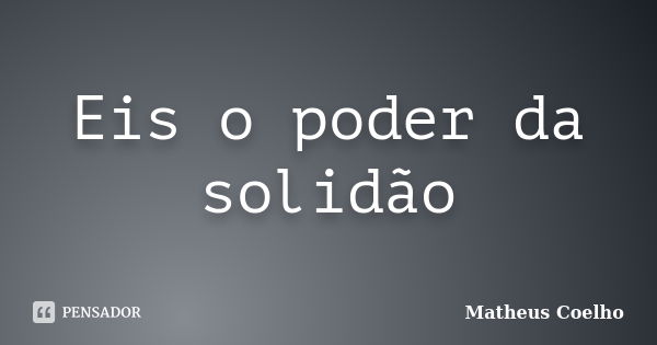 Eis o poder da solidão... Frase de Matheus Coelho.