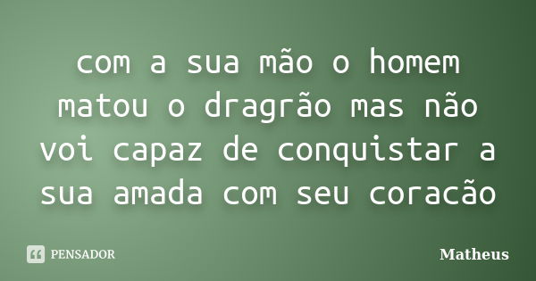 com a sua mão o homem matou o dragrão mas não voi capaz de conquistar a sua amada com seu coracão... Frase de matheus.