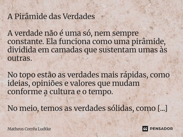 A Pirâmide das Verdades A verdade não é uma só, nem sempre constante. Ela funciona como uma pirâmide, dividida em camadas que sustentam umas às outras. No topo ... Frase de Matheus Corrêa Ludtke.